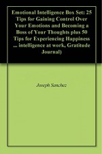 Emotional Intelligence Box Set: 25 Tips for Gaining Control Over Your Emotions and Becoming a Boss of Your Thoughts plus 50 Tips for Experiencing Happiness ... intelligence at work, Gratitude Journal) - Joseph Sanchez, Jeffrey Morales