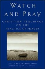 Watch and Pray: Christian Teachings on the Practice of Prayer - Lorraine Kisly