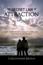 Law of Attraction Secrets! How To Effortlessly Attract Money,Love And The Life You Deserve!-Special Edition. - Christopher Brown