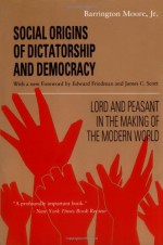 Social Origins of Dictatorship and Democracy: Lord and Peasant in the Making of the Modern World - Barrington Moore Jr., James C. Scott, Edward Friedman