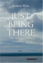 Just Being There: With Bears and Tigers in the North Sea - Andrew Wylie