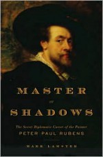 Master of Shadows: The Secret Diplomatic Career of the Painter Peter Paul Rubens - Mark Lamster