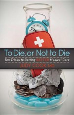 To Die or Not to Die: Ten Tricks to Getting Better Medical Care - Judy Cook
