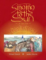 Singing To The Sun: A Fairy Tale - Vivian French, Jackie Morris
