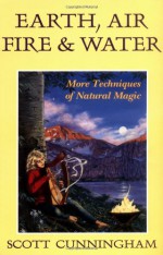 Earth, Air, Fire & Water: More Techniques of Natural Magic (Llewellyn's Practical Magick Series) - Scott Cunningham