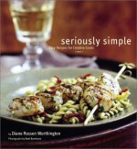 Seriously Simple: Easy Recipes for Creative Cooks - Diane Rossen Worthington, Noel Barnhurst