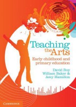 Teaching the Arts: Early Childhood and Primary Education - David Roy, Bill Baker, Amy Hamilton