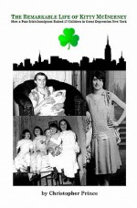 The Remarkable Life of Kitty McInerney: How a Poor Irish Immigrant Raised 17 Children in Great Depression New York - Christopher Prince