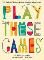 Play These Games: 101 Delightful Diversions Using Everyday Items - Heather Swain