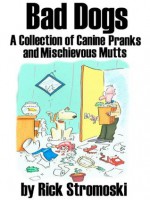 Bad Dogs: A Collection of Canine Pranks and Mischievous Mutts - Rick Stromoski