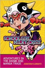 Schoolgirl Milky Crisis: Adventures in the Anime and Manga Trade - Jonathan Clements, Steve Kyte