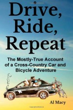 Drive, Ride, Repeat: The Mostly-True Account of a Cross-Country Car and Bicycle Adventure - Al Macy