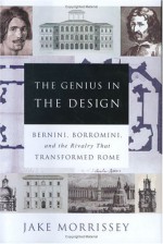 The Genius in the Design: Bernini, Borromini, and the Rivalry That Transformed Rome - Jake Morrissey