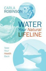Water Your Natural Lifeline: Take Your Health Back - Carla Robinson