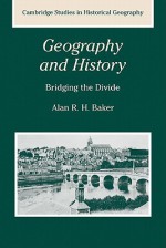 Geography and History: Bridging the Divide - Alan R.H. Baker