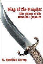 Flag of the Prophet: The Story of the Muslim Corsairs - E. Hamilton Currey