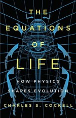 The Equations of Life: How Physics Shapes Evolution - Charles S. Cockell