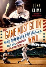 The Game Must Go On: Hank Greenberg, Pete Gray, and the Great Days of Baseball on the Home Front in WWII - John Klima