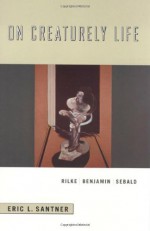 On Creaturely Life: Rilke, Benjamin, Sebald - Eric L. Santner