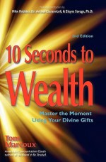 10 Seconds to Wealth: Master the Moment Using Your Divine Gifts - Arthur P. Ciaramicoli, Tom Marcoux, Mike Robbins, Elayne Savage