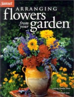 Arranging Flowers from Your Garden - Cynthia Overbeck Bix, Philip Edinger