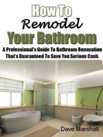 How To Remodel Your Bathroom - A Professionals Guide To Bathroom Renovation That's Guaranteed To Save You Serious Cash - Dave Marshall