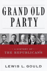 Grand Old Party: A History of the Republicans - Lewis L. Gould