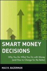 Smart Money Decisions: Why You Do What You Do with Money (and How to Change for the Better) - Max H. Bazerman