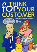 Think For Your Customer - John Stanley, Linda Stanley