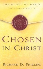 Chosen in Christ: The Glory of Grace in Ephesians 1 - Richard D. Phillips