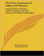 The Pretty Gentleman or Softness of Manners: Vindicated from the False Ridicule Exhibited Under the Character of William Fribble (1885) - Nathaniel Lancaster, King James I of England - VI of Scotland