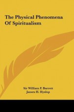 The Physical Phenomena of Spiritualism the Physical Phenomena of Spiritualism - William F. Barrett, James Hervey Hyslop