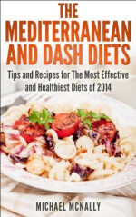 The Mediterranean and DASH Diets: Tips and Recipes for the Most Effective and Healthiest Diets of 2014 - Michael McNally