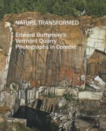 Nature Transformed: Edward Burtynsky's Vermont Quarry Photographs in Context - Edward Burtynsky, Juliette Bianco, Pieter Broucke