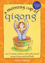 A Morning Cup of Qigong: One 15-Minute Routine to Release the Natural Energy of Your Mind and Body [With CD] - John Bright-Fey