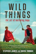 Wild Things: The Art of Nurturing Boys - Stephen James, David Thomas