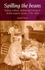 Spilling the Beans: Eating, Cooking, Reading and Writing in British Women's Fiction, 1770-1830 - Sarah Moss