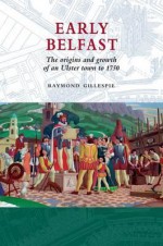 Early Belfast: The Origins And Growth Of An Ulster Town To 1750 - Raymond Gillespie