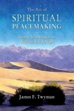 The Art of Spiritual Peacemaking: Secret Teachings from Jeshua ben Joseph - James F. Twyman