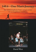 140.6 - One Man's Journey:the metamorphosis from casual runner to accomplished triathlete - David West