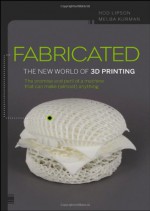 Fabricated: 3D Print Everything from Body Parts to Bicycles... to Dinner - Hod Lipson, Melba Kurman