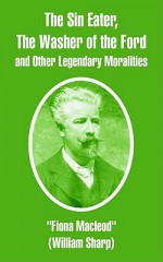 The Sin Eater, the Washer of the Ford and Other Legendary Moralities - Fiona MacLeod