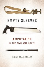 Empty Sleeves: Amputation in the Civil War South (UnCivil Wars Ser.) - Brian Miller, Stephen Berry, Amy Taylor
