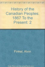 History of the Canadian Peoples: 1867 To the Present - Alvin Finkel