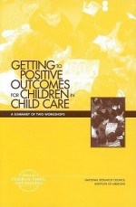 Getting to Positive Outcomes for Children in Child Care: A Summary of Two Workshops - Board on Children Youth and Families, National Research Council, Institute of Medicine