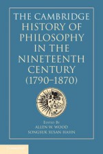 The Cambridge History of Philosophy in the Nineteenth Century 1790-1870 - Allen W. Wood, Songsuk Susan Hahn