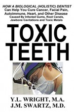 Toxic Teeth: How a Biological (Holistic) Dentist Can Help You Cure Cancer, Facial Pain, Autoimmune, Heart, and Other Disease Caused By Infected Gums, Root ... Jawbone Cavitations, and Toxic Metals - Y.L. Wright M.A., J.M. Swartz M.D.