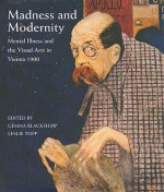 Madness and Modernity: Mental Illness and the Visual Arts in Vienna 1900 - Nicola Imrie, Leslie Topp, Gemma Blackshaw