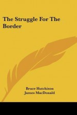 The Struggle for the Border - Bruce Hutchison, James MacDonald