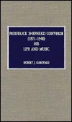 Frederick Shepherd Converse (1871-1940): His Life and Music - Robert Garofalo